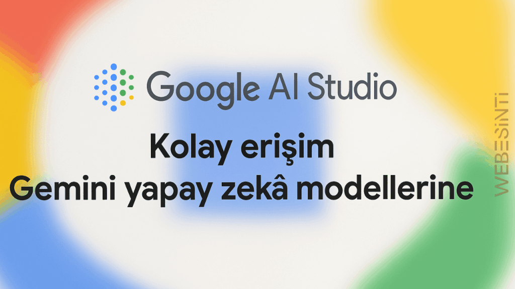 Google AI Studio ile Gemini Yapay Zekâ Modellerine Kolay Erişim
