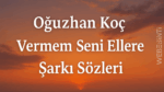 Oğuzhan Koç Vermem Seni Ellere Şarkı Sözleri: Aşkla Yazılmış Bir Yemin
