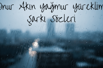 Onur Akın “Yağmur Yüreklim” Şarkı Sözleri: Duyguların En Saf Hali