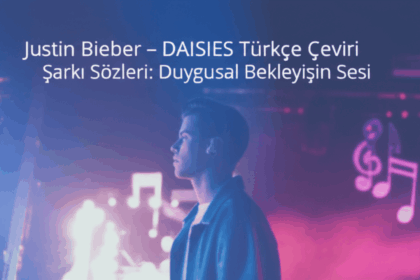 Justin Bieber – DAISIES Türkçe Çeviri Şarkı Sözleri - Duyguların Merkezinde Bir Aşk Hikayesi