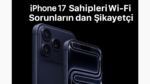 iPhone 17 Sahipleri Wi-Fi Sorunlarından Şikayetçi
