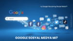 Google Sosyal Medya mı? Dijital Arama ve Etkileşim Alışkanlıkları Değişiyor