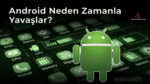 Android Neden Zamanla Yavaşlar? Gerçek Nedenler ve Çözüm Yolları