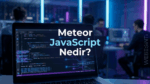 Meteor JavaScript Nedir? Özellikleri, Avantajları ve Kullanım Alanları